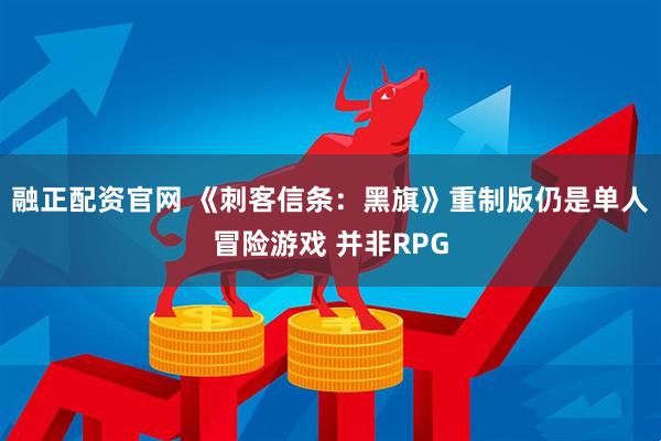 融正配资官网 《刺客信条：黑旗》重制版仍是单人冒险游戏 并非RPG