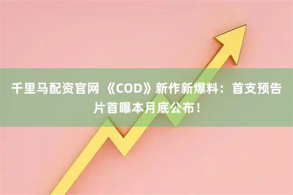千里马配资官网 《COD》新作新爆料：首支预告片首曝本月底公布！