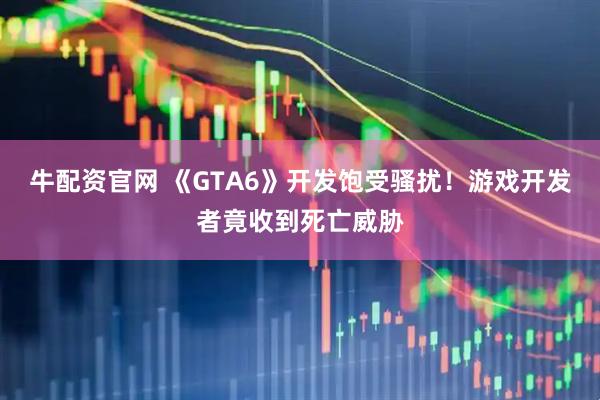 牛配资官网 《GTA6》开发饱受骚扰！游戏开发者竟收到死亡威胁