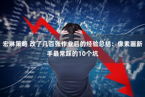 宏琳策略 改了几百张作业后的经验总结：像素画新手最常踩的10个坑