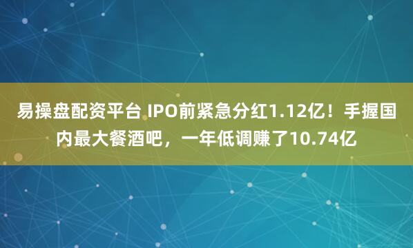 易操盘配资平台 IPO前紧急分红1.12亿！手握国内最大餐酒吧，一年低调赚了10.74亿