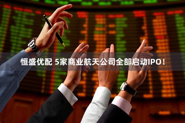恒盛优配 5家商业航天公司全部启动IPO！