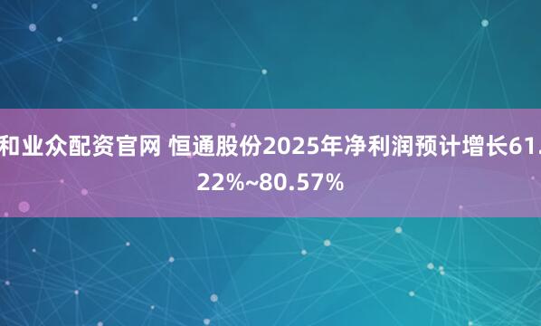 和业众配资官网 恒通股份2025年净利润预计增长61.22%~80.57%