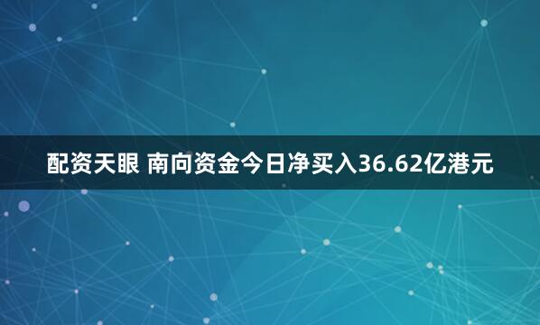 配资天眼 南向资金今日净买入36.62亿港元