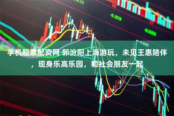 手机股票配资网 郭汾阳上海游玩，未见王惠陪伴，现身乐高乐园，和社会朋友一起
