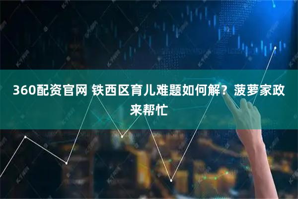 360配资官网 铁西区育儿难题如何解？菠萝家政来帮忙