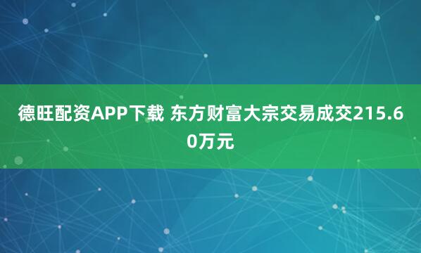德旺配资APP下载 东方财富大宗交易成交215.60万元