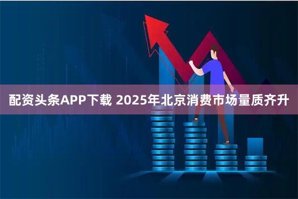 配资头条APP下载 2025年北京消费市场量质齐升