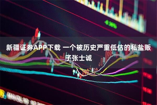 新疆证券APP下载 一个被历史严重低估的私盐贩子张士诚