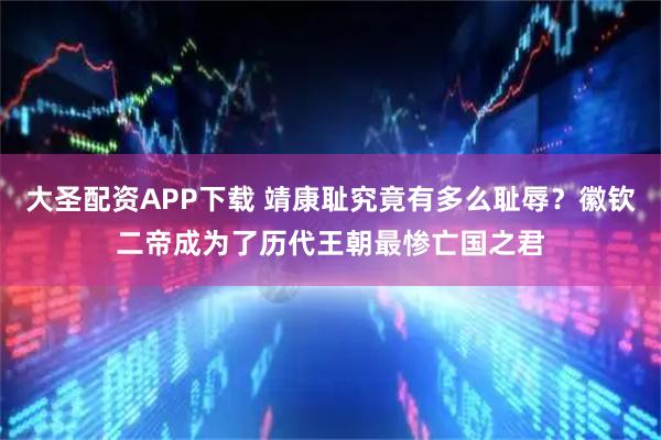 大圣配资APP下载 靖康耻究竟有多么耻辱？徽钦二帝成为了历代王朝最惨亡国之君