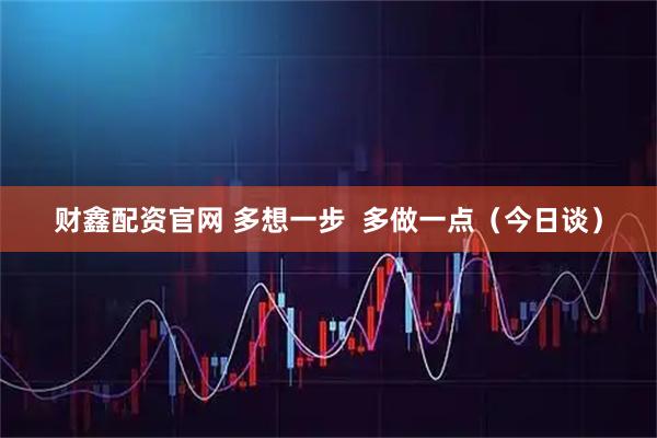 财鑫配资官网 多想一步  多做一点（今日谈）