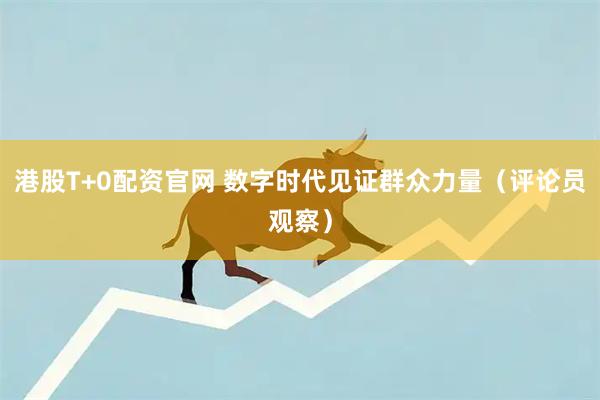 港股T+0配资官网 数字时代见证群众力量（评论员观察）