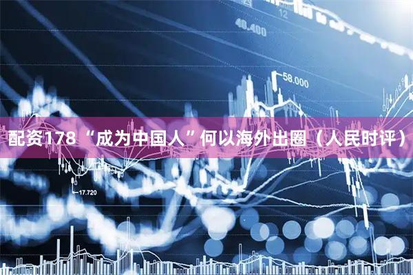 配资178 “成为中国人”何以海外出圈（人民时评）