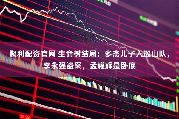 聚利配资官网 生命树结局：多杰儿子入巡山队，李永强盗采，孟耀辉是卧底