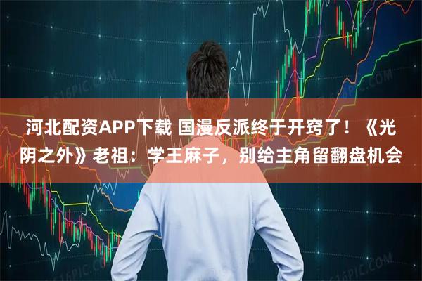 河北配资APP下载 国漫反派终于开窍了！《光阴之外》老祖：学王麻子，别给主角留翻盘机会