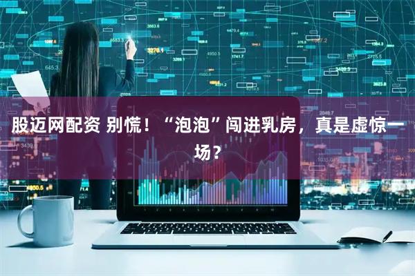 股迈网配资 别慌！“泡泡”闯进乳房，真是虚惊一场？