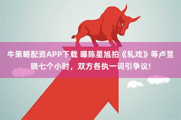 牛策略配资APP下载 曝陈星旭拍《轧戏》等卢昱晓七个小时，双方各执一词引争议!