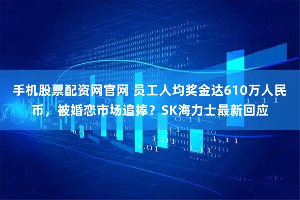 手机股票配资网官网 员工人均奖金达610万人民币，被婚恋市场追捧？SK海力士最新回应