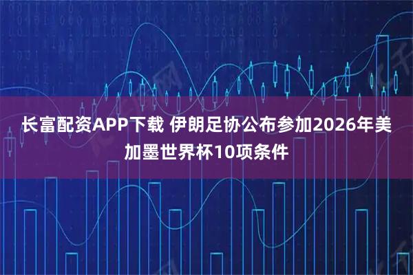 长富配资APP下载 伊朗足协公布参加2026年美加墨世界杯10项条件