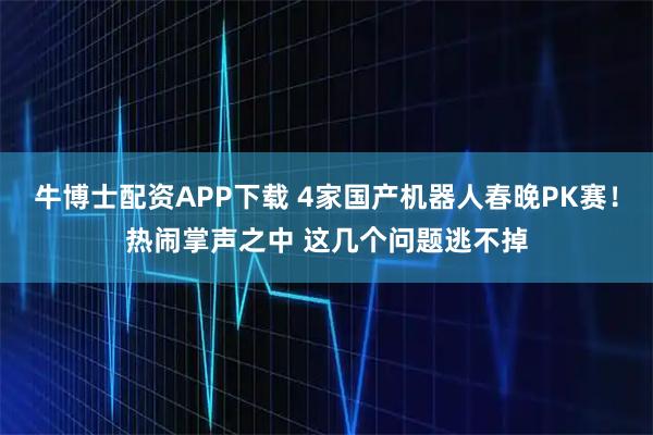 牛博士配资APP下载 4家国产机器人春晚PK赛！热闹掌声之中 这几个问题逃不掉