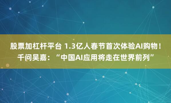 股票加杠杆平台 1.3亿人春节首次体验AI购物！千问吴嘉：“中国AI应用将走在世界前列”